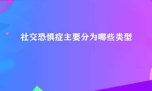 社交恐惧症主要分为哪些类型