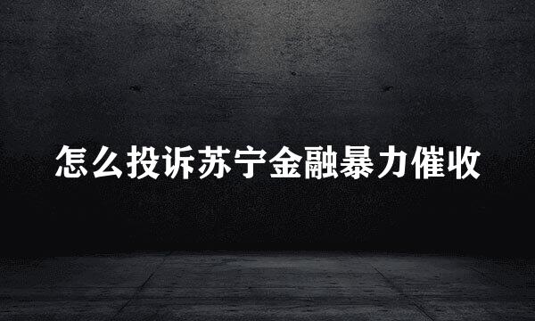 怎么投诉苏宁金融暴力催收