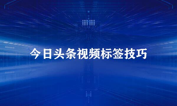 今日头条视频标签技巧