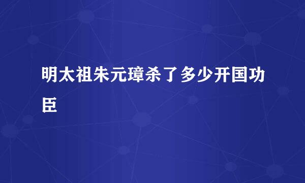 明太祖朱元璋杀了多少开国功臣