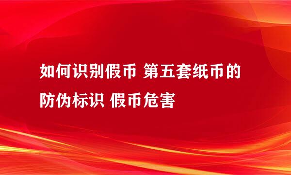如何识别假币 第五套纸币的防伪标识 假币危害