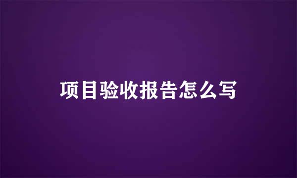项目验收报告怎么写