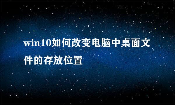 win10如何改变电脑中桌面文件的存放位置