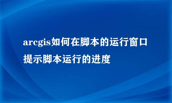 arcgis如何在脚本的运行窗口提示脚本运行的进度