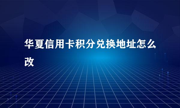 华夏信用卡积分兑换地址怎么改