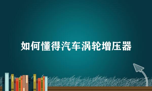 如何懂得汽车涡轮增压器