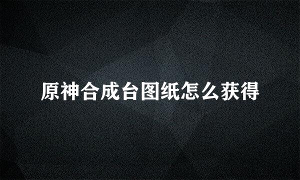 原神合成台图纸怎么获得