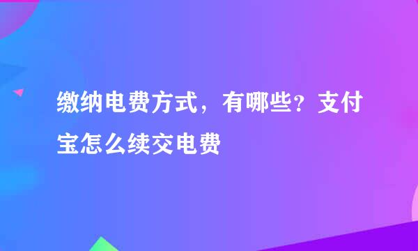 缴纳电费方式，有哪些？支付宝怎么续交电费