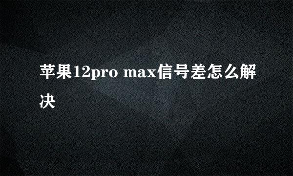 苹果12pro max信号差怎么解决
