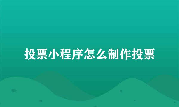 投票小程序怎么制作投票