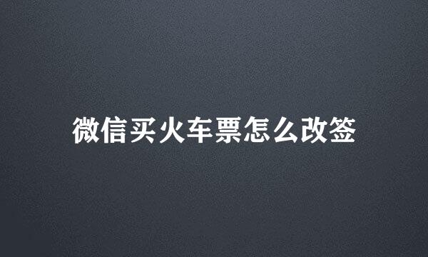 微信买火车票怎么改签