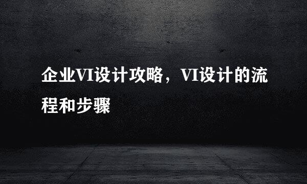 企业VI设计攻略，VI设计的流程和步骤