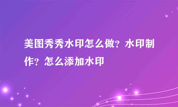 美图秀秀水印怎么做？水印制作？怎么添加水印
