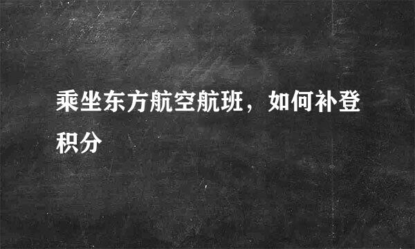 乘坐东方航空航班，如何补登积分