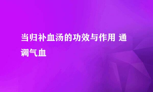 当归补血汤的功效与作用 通调气血