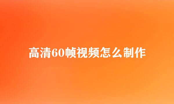高清60帧视频怎么制作
