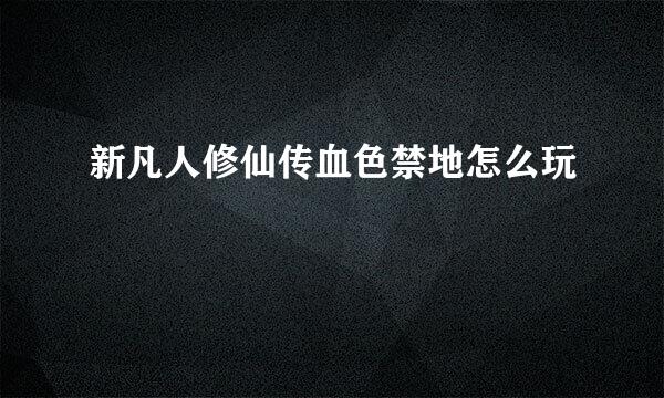 新凡人修仙传血色禁地怎么玩