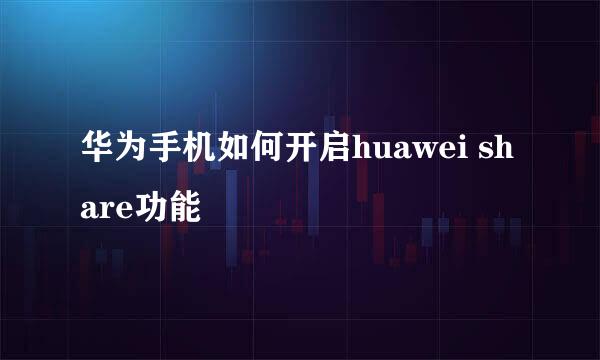 华为手机如何开启huawei share功能