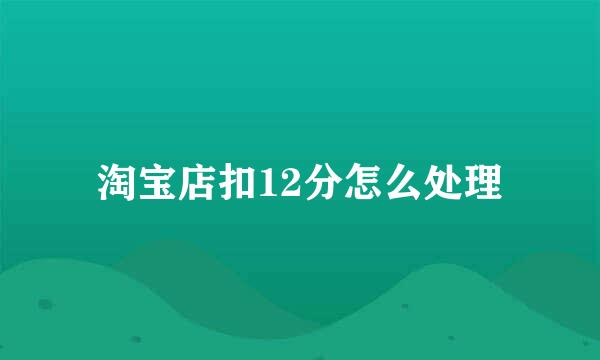 淘宝店扣12分怎么处理