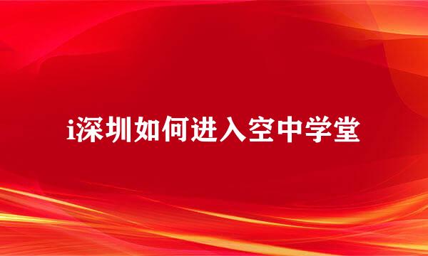 i深圳如何进入空中学堂
