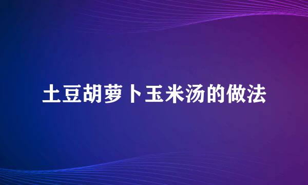 土豆胡萝卜玉米汤的做法