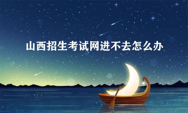 山西招生考试网进不去怎么办