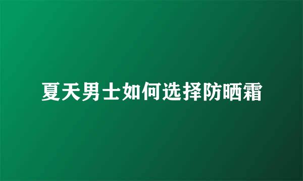 夏天男士如何选择防晒霜