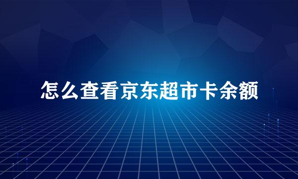 怎么查看京东超市卡余额
