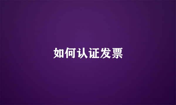 如何认证发票