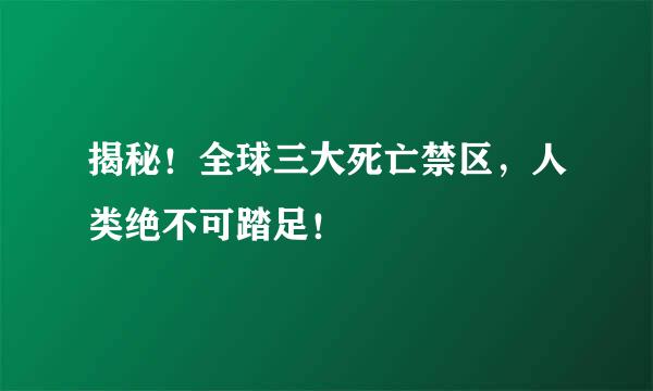 揭秘!全球三大死亡禁区,人类绝不可踏足!