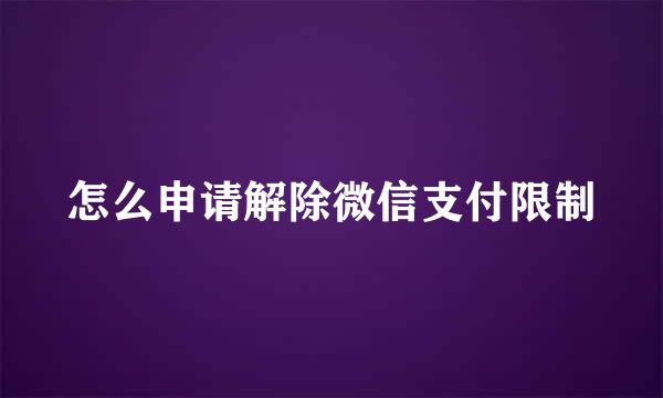 怎么申请解除微信支付限制