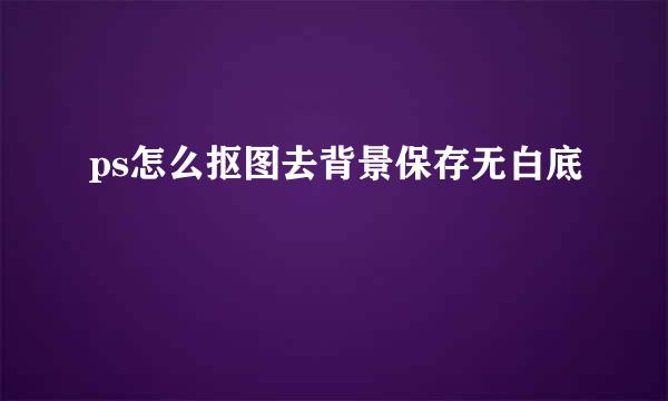 ps怎么抠图去背景保存无白底
