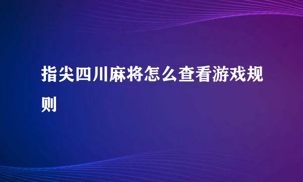 指尖四川麻将怎么查看游戏规则