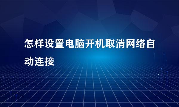 怎样设置电脑开机取消网络自动连接