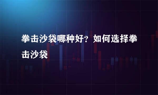 拳击沙袋哪种好？如何选择拳击沙袋