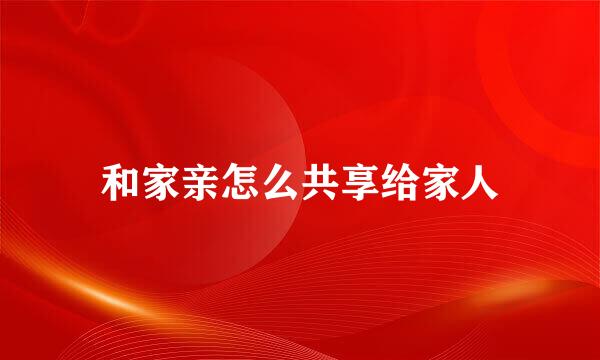 和家亲怎么共享给家人