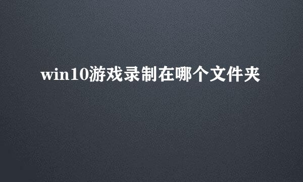 win10游戏录制在哪个文件夹