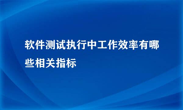 软件测试执行中工作效率有哪些相关指标