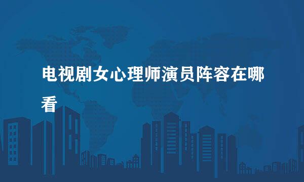 电视剧女心理师演员阵容在哪看