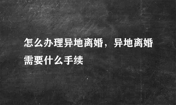 怎么办理异地离婚，异地离婚需要什么手续
