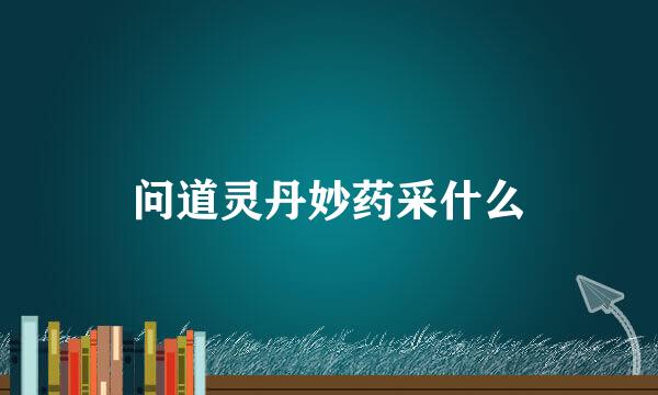 问道灵丹妙药采什么