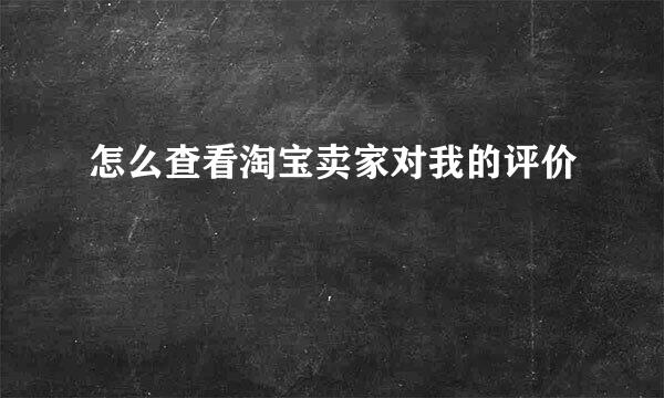 怎么查看淘宝卖家对我的评价
