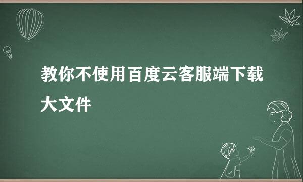 教你不使用百度云客服端下载大文件