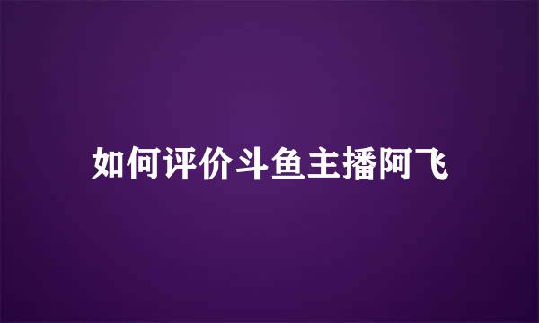 如何评价斗鱼主播阿飞