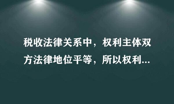 税收法律关系中，权利主体双方法律地位平等，所以权利义务也对等，对吗