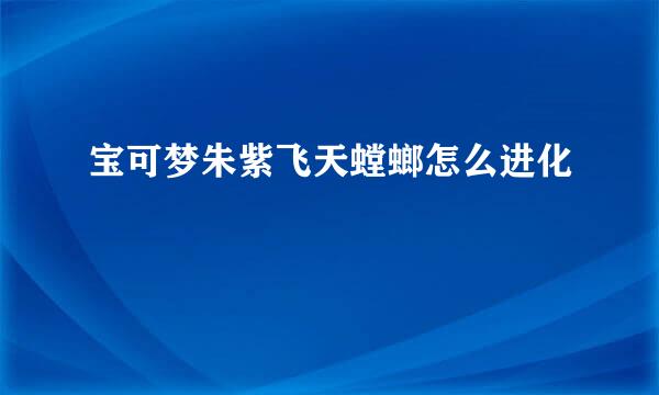 宝可梦朱紫飞天螳螂怎么进化