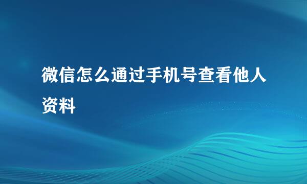 微信怎么通过手机号查看他人资料