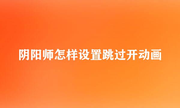 阴阳师怎样设置跳过开动画