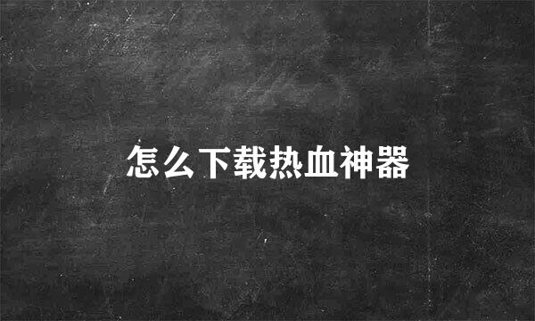 怎么下载热血神器