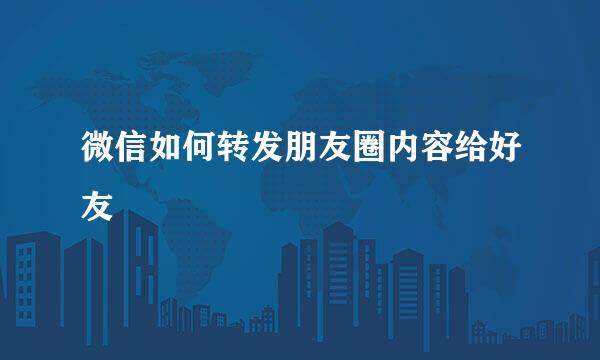 微信如何转发朋友圈内容给好友